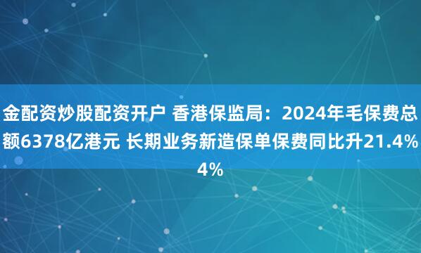 金配资炒股配资开户 香港保监局：2024年毛保费总额6378亿港元 长期业务新造保单保费同比升21.4%