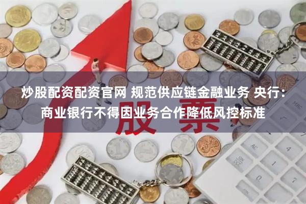 炒股配资配资官网 规范供应链金融业务 央行：商业银行不得因业务合作降低风控标准