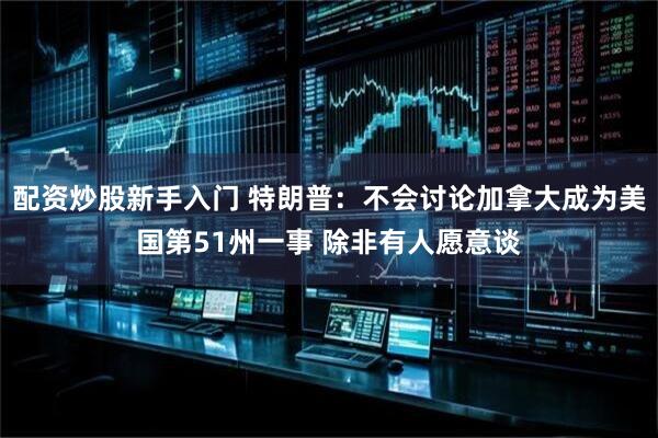 配资炒股新手入门 特朗普：不会讨论加拿大成为美国第51州一事 除非有人愿意谈
