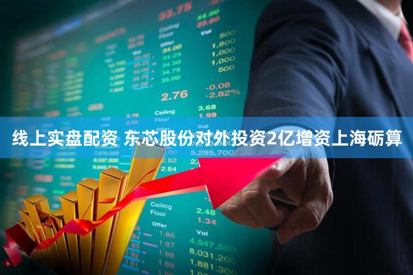 线上实盘配资 东芯股份对外投资2亿增资上海砺算