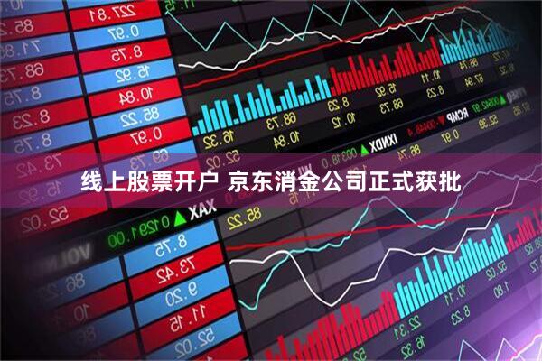 线上股票开户 京东消金公司正式获批