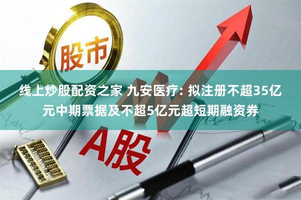 线上炒股配资之家 九安医疗: 拟注册不超35亿元中期票据及不超5亿元超短期融资券