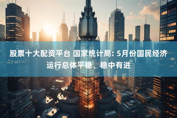 股票十大配资平台 国家统计局: 5月份国民经济运行总体平稳、稳中有进