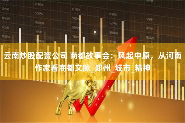 云南炒股配资公司 商都故事会：风起中原，从河南作家看商都文脉_郑州_城市_精神