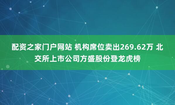 配资之家门户网站 机构席位卖出269.62万 北交所上市公司方盛股份登龙虎榜