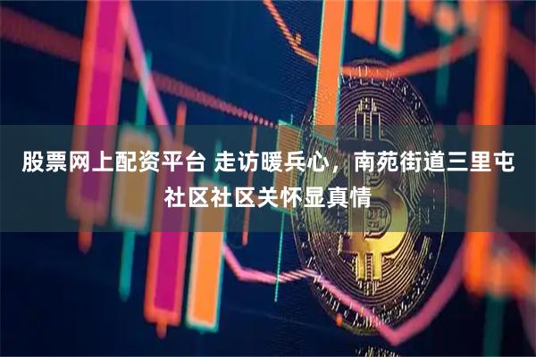 股票网上配资平台 走访暖兵心，南苑街道三里屯社区社区关怀显真情