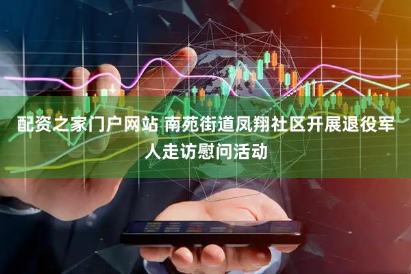 配资之家门户网站 南苑街道凤翔社区开展退役军人走访慰问活动