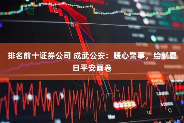 排名前十证券公司 成武公安：暖心警事，绘就夏日平安画卷
