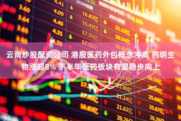 云南炒股配资公司 港股医药外包概念冲高 药明生物涨超8% 下半年医药板块有望稳步向上