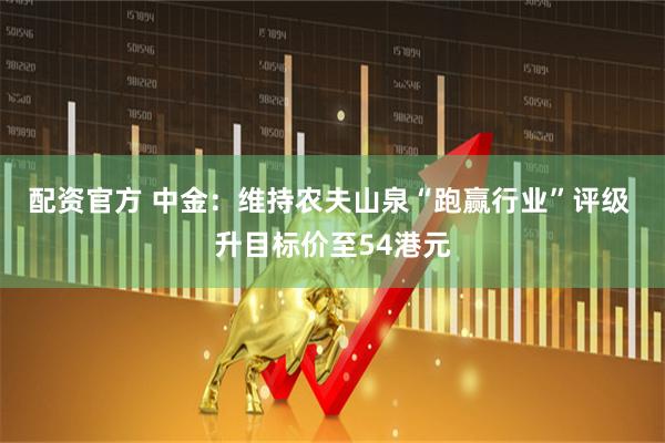 配资官方 中金：维持农夫山泉“跑赢行业”评级 升目标价至54港元