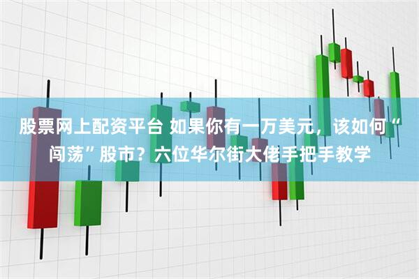 股票网上配资平台 如果你有一万美元，该如何“闯荡”股市？六位华尔街大佬手把手教学