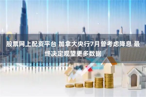 股票网上配资平台 加拿大央行7月曾考虑降息 最终决定观望更多数据