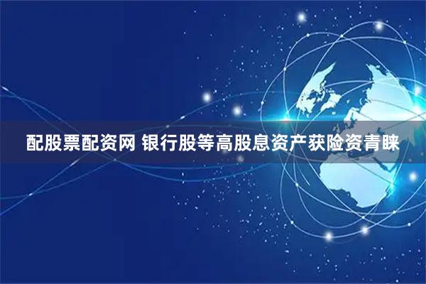 配股票配资网 银行股等高股息资产获险资青睐