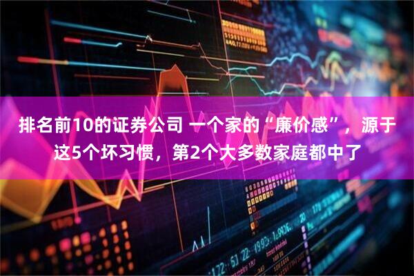 排名前10的证券公司 一个家的“廉价感”，源于这5个坏习惯，第2个大多数家庭都中了