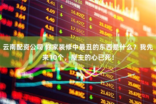 云南配资公司 你家装修中最丑的东西是什么？我先来10个，屋主的心已死！