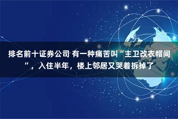 排名前十证券公司 有一种痛苦叫“主卫改衣帽间”，入住半年，楼上邻居又哭着拆掉了