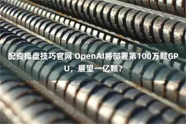 配资操盘技巧官网 OpenAI将部署第100万颗GPU，展望一亿颗？