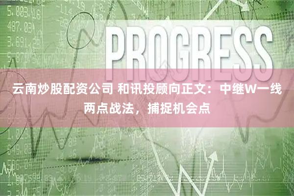 云南炒股配资公司 和讯投顾向正文：中继W一线两点战法，捕捉机会点