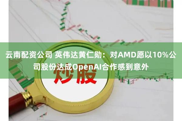 云南配资公司 英伟达黄仁勋：对AMD愿以10%公司股份达成OpenAI合作感到意外