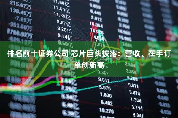 排名前十证券公司 芯片巨头披露：营收、在手订单创新高