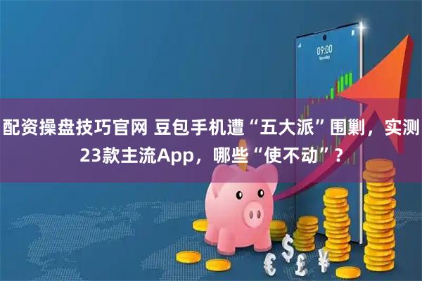 配资操盘技巧官网 豆包手机遭“五大派”围剿,实测23款主流App,哪些“使不动”?