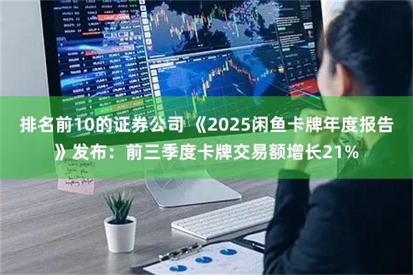 排名前10的证券公司 《2025闲鱼卡牌年度报告》发布:前三季度卡牌交易额增长21%