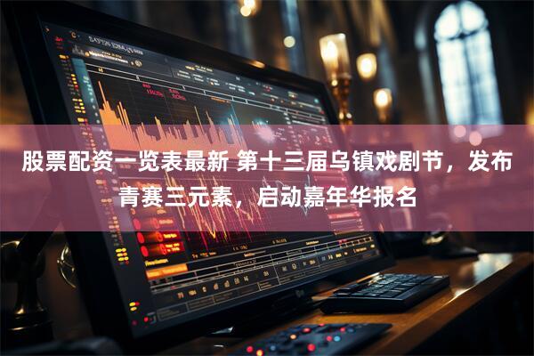股票配资一览表最新 第十三届乌镇戏剧节，发布青赛三元素，启动嘉年华报名