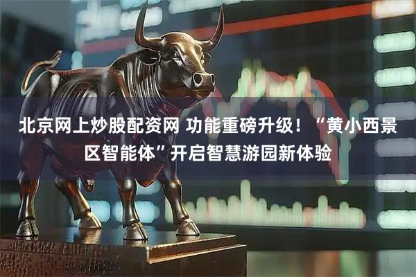 北京网上炒股配资网 功能重磅升级！“黄小西景区智能体”开启智慧游园新体验