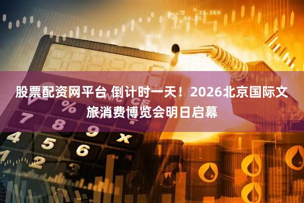 股票配资网平台 倒计时一天！2026北京国际文旅消费博览会明日启幕