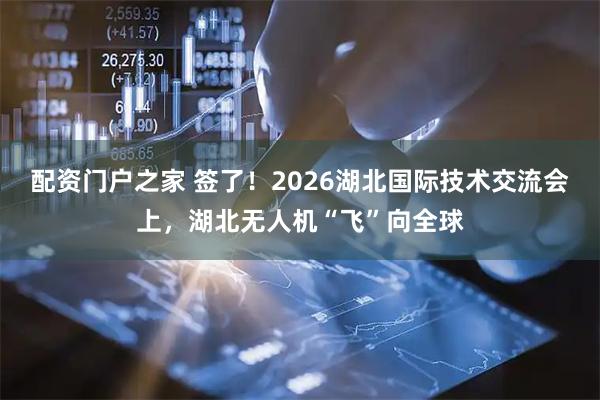 配资门户之家 签了!2026湖北国际技术交流会上,湖北无人机“飞”向全球