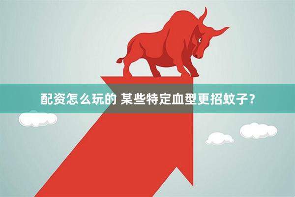 配资怎么玩的 某些特定血型更招蚊子？